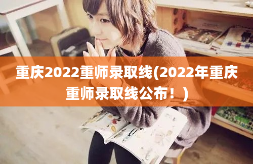 重庆2022重师录取线(2022年重庆重师录取线公布！)
