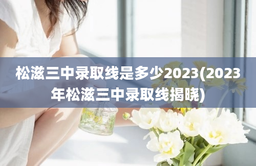 松滋三中录取线是多少2023(2023年松滋三中录取线揭晓)