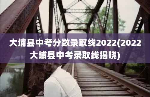 大埔县中考分数录取线2022(2022大埔县中考录取线揭晓)