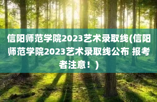 信阳师范学院2023艺术录取线(信阳师范学院2023艺术录取线公布 报考者注意！)