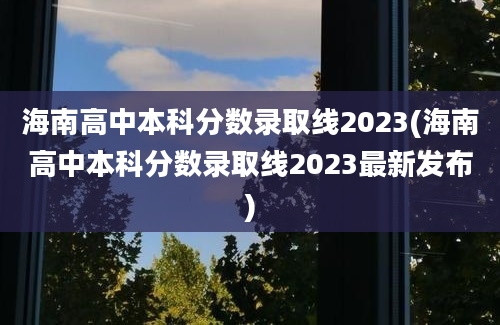 海南高中本科分数录取线2023(海南高中本科分数录取线2023最新发布)