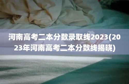 河南高考二本分数录取线2023(2023年河南高考二本分数线揭晓)