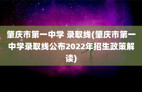 肇庆市第一中学 录取线(肇庆市第一中学录取线公布2022年招生政策解读)