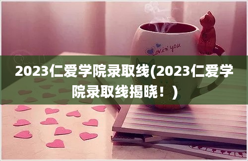 2023仁爱学院录取线(2023仁爱学院录取线揭晓！)