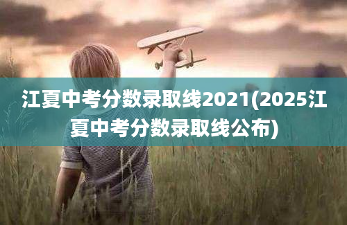 江夏中考分数录取线2021(2025江夏中考分数录取线公布)