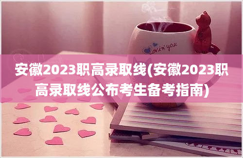 安徽2023职高录取线(安徽2023职高录取线公布考生备考指南)