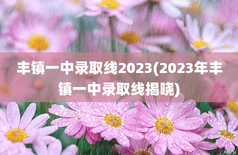 丰镇一中录取线2023(2023年丰镇一中录取线揭晓)