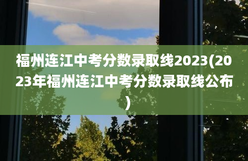 福州连江中考分数录取线2023(2023年福州连江中考分数录取线公布  )