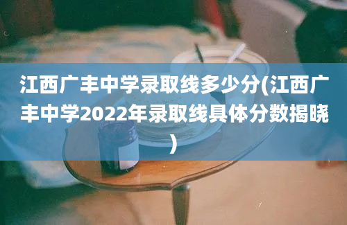 江西广丰中学录取线多少分(江西广丰中学2022年录取线具体分数揭晓)