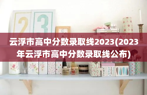 云浮市高中分数录取线2023(2023年云浮市高中分数录取线公布)