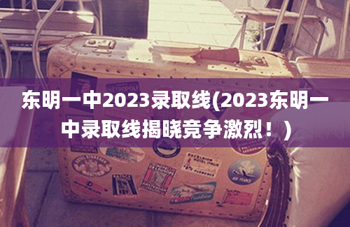东明一中2023录取线(2023东明一中录取线揭晓竞争激烈！)
