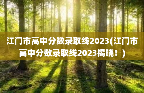 江门市高中分数录取线2023(江门市高中分数录取线2023揭晓！)