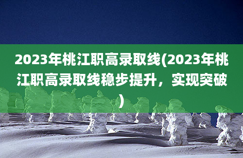 2023年桃江职高录取线(2023年桃江职高录取线稳步提升，实现突破)