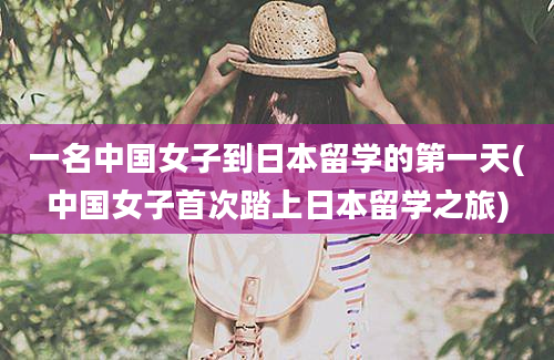一名中国女子到日本留学的第一天(中国女子首次踏上日本留学之旅)