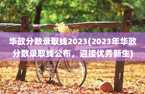 华政分数录取线2023(2023年华政分数录取线公布，迎接优秀新生)