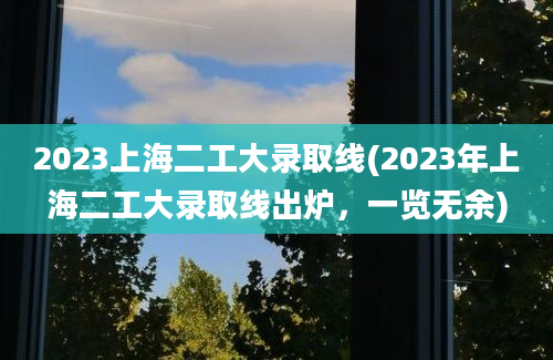 2023上海二工大录取线(2023年上海二工大录取线出炉，一览无余)