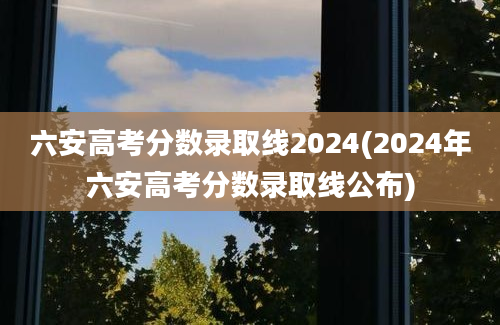 六安高考分数录取线2024(2024年六安高考分数录取线公布)