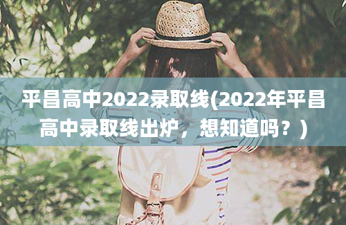 平昌高中2022录取线(2022年平昌高中录取线出炉，想知道吗？)