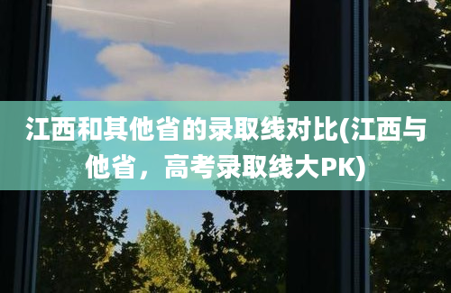 江西和其他省的录取线对比(江西与他省，高考录取线大PK)