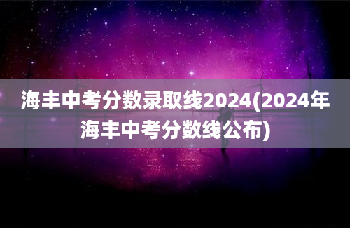 海丰中考分数录取线2024(2024年海丰中考分数线公布)