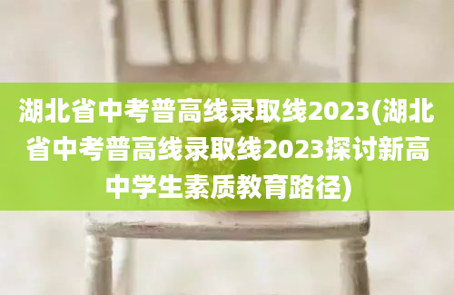 湖北省中考普高线录取线2023(湖北省中考普高线录取线2023探讨新高中学生素质教育路径)