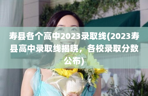 寿县各个高中2023录取线(2023寿县高中录取线揭晓，各校录取分数公布)