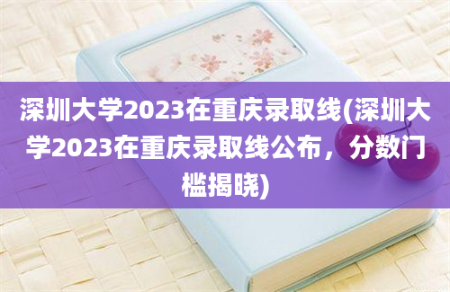 深圳大学2023在重庆录取线(深圳大学2023在重庆录取线公布，分数门槛揭晓)