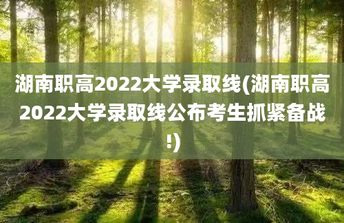 湖南职高2022大学录取线(湖南职高2022大学录取线公布考生抓紧备战!)