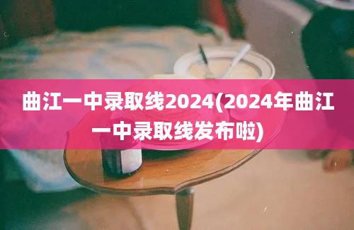 曲江一中录取线2024(2024年曲江一中录取线发布啦)