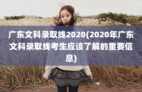 广东文科录取线2020(2020年广东文科录取线考生应该了解的重要信息)
