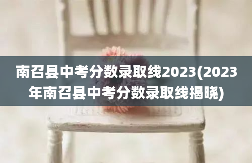 南召县中考分数录取线2023(2023年南召县中考分数录取线揭晓)