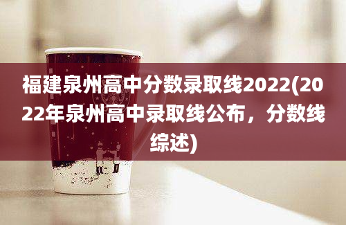 福建泉州高中分数录取线2022(2022年泉州高中录取线公布，分数线综述)