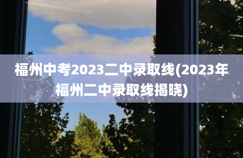 福州中考2023二中录取线(2023年福州二中录取线揭晓)