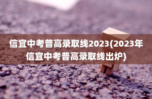 信宜中考普高录取线2023(2023年信宜中考普高录取线出炉)