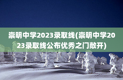 崇明中学2023录取线(崇明中学2023录取线公布优秀之门敞开)