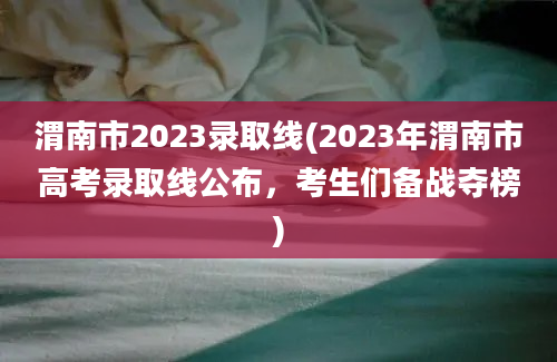 渭南市2023录取线(2023年渭南市高考录取线公布，考生们备战夺榜)