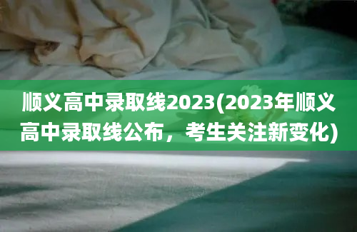 顺义高中录取线2023(2023年顺义高中录取线公布，考生关注新变化)