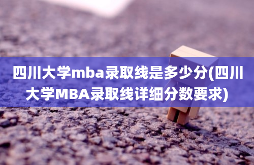 四川大学mba录取线是多少分(四川大学MBA录取线详细分数要求)