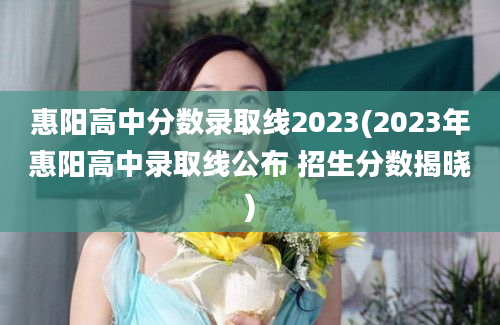 惠阳高中分数录取线2023(2023年惠阳高中录取线公布 招生分数揭晓)