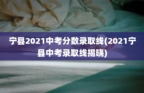 宁县2021中考分数录取线(2021宁县中考录取线揭晓)