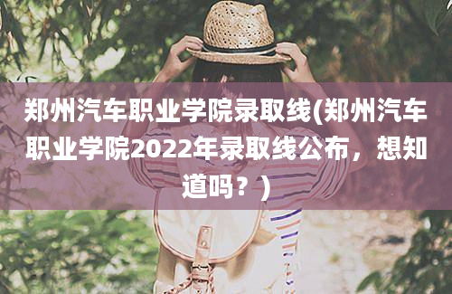 郑州汽车职业学院录取线(郑州汽车职业学院2022年录取线公布，想知道吗？)