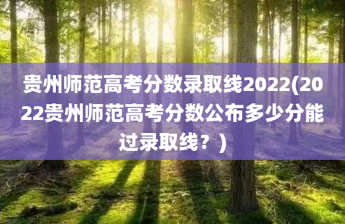 贵州师范高考分数录取线2022(2022贵州师范高考分数公布多少分能过录取线？)