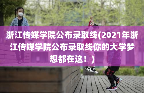 浙江传媒学院公布录取线(2021年浙江传媒学院公布录取线你的大学梦想都在这！)