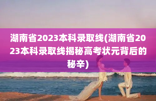 湖南省2023本科录取线(湖南省2023本科录取线揭秘高考状元背后的秘辛)