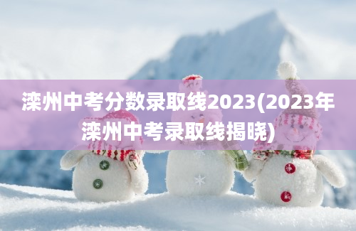 滦州中考分数录取线2023(2023年滦州中考录取线揭晓)