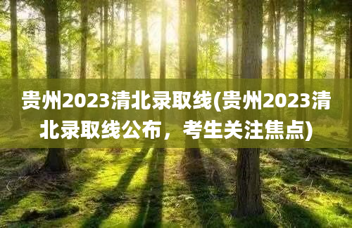 贵州2023清北录取线(贵州2023清北录取线公布，考生关注焦点)