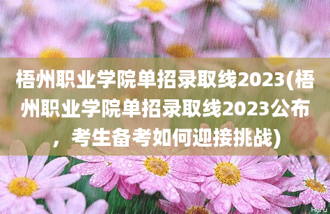 梧州职业学院单招录取线2023(梧州职业学院单招录取线2023公布，考生备考如何迎接挑战)