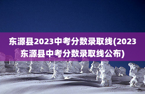 东源县2023中考分数录取线(2023东源县中考分数录取线公布)