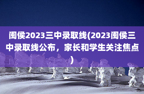 闽侯2023三中录取线(2023闽侯三中录取线公布，家长和学生关注焦点)