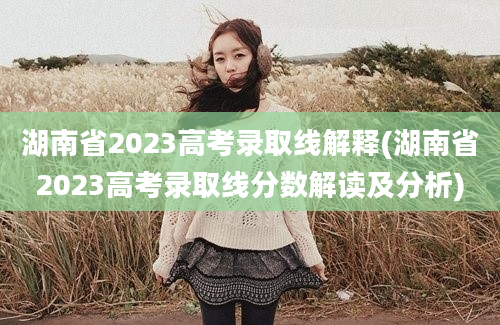湖南省2023高考录取线解释(湖南省2023高考录取线分数解读及分析)
